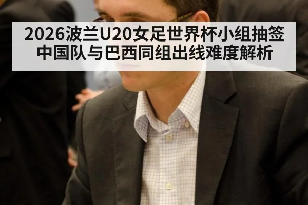 2026波兰U20女足世界杯小组抽签中国队与巴西同组出线难度解析