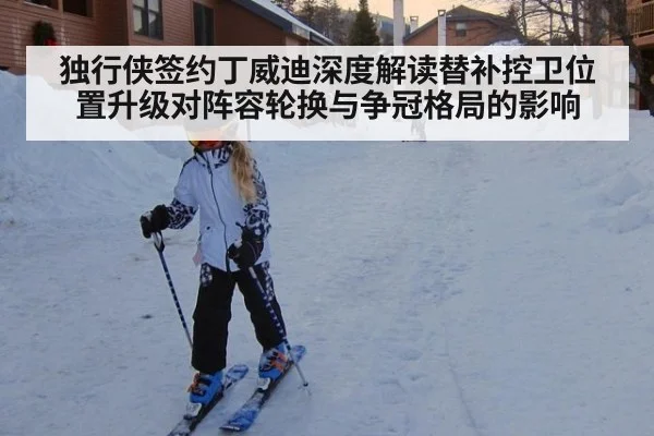 独行侠签约丁威迪深度解读替补控卫位置升级对阵容轮换与争冠格局的影响