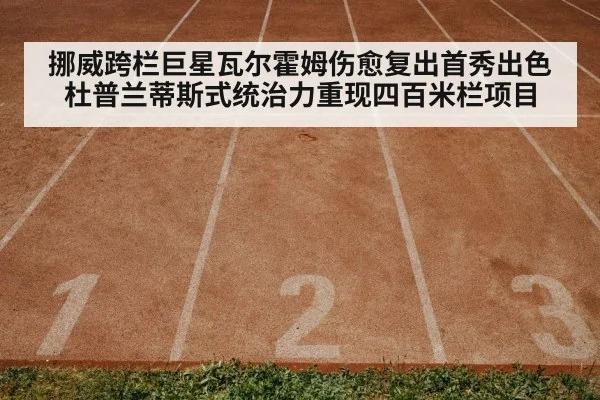 挪威跨栏巨星瓦尔霍姆伤愈复出首秀出色 杜普兰蒂斯式统治力重现四百米栏项目