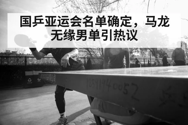 国乒亚运会名单确定，马龙无缘男单引热议