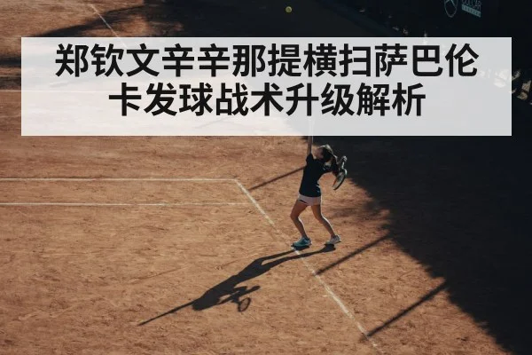 郑钦文辛辛那提横扫萨巴伦卡发球战术升级解析