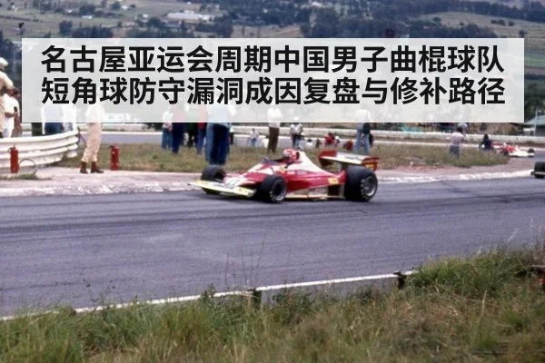 名古屋亚运会周期中国男子曲棍球队短角球防守漏洞成因复盘与修补路径