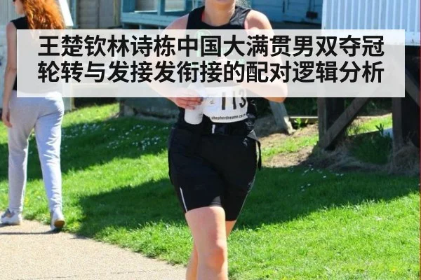 王楚钦林诗栋中国大满贯男双夺冠 轮转与发接发衔接的配对逻辑分析