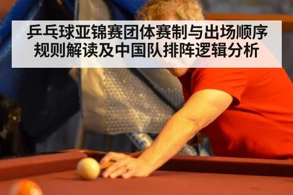 乒乓球亚锦赛团体赛制与出场顺序规则解读及中国队排阵逻辑分析