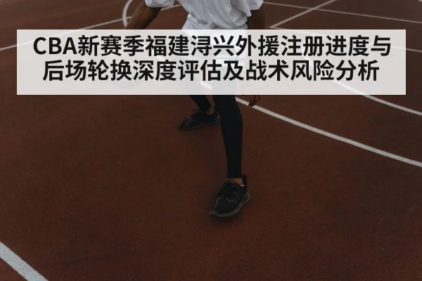 CBA新赛季福建浔兴外援注册进度与后场轮换深度评估及战术风险分析